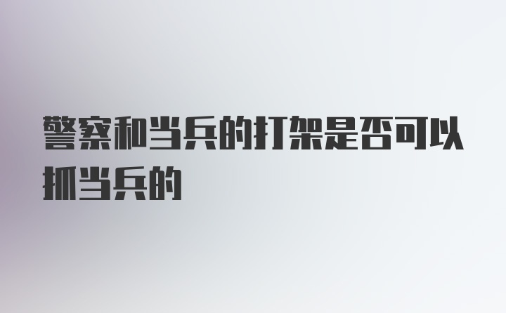 警察和当兵的打架是否可以抓当兵的