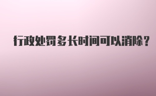 行政处罚多长时间可以消除?