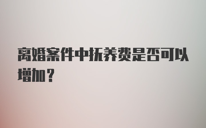 离婚案件中抚养费是否可以增加？