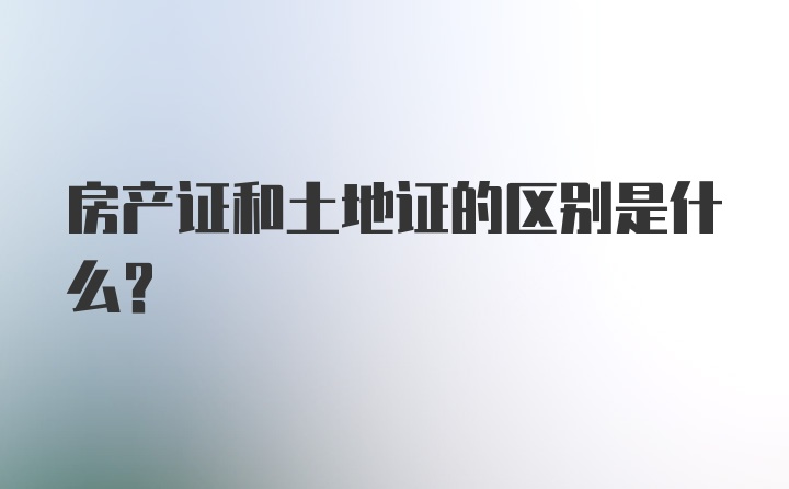 房产证和土地证的区别是什么？