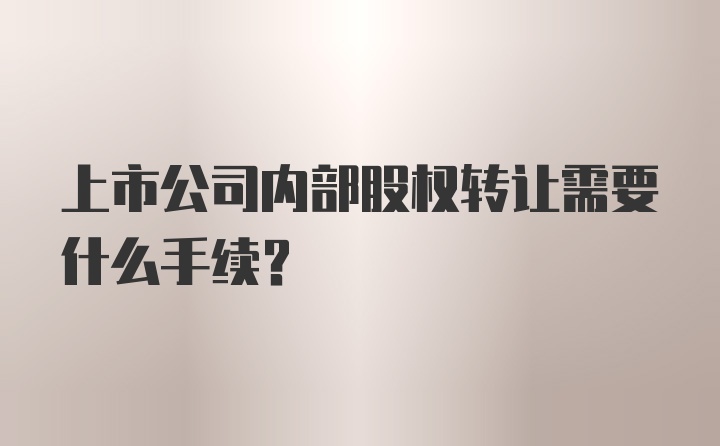 上市公司内部股权转让需要什么手续？