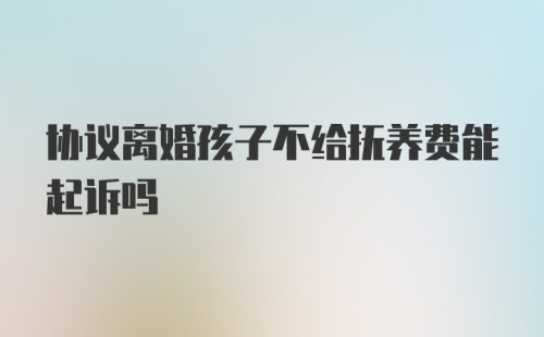 协议离婚孩子不给抚养费能起诉吗