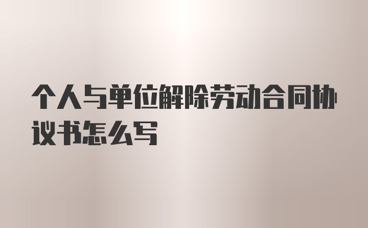 个人与单位解除劳动合同协议书怎么写