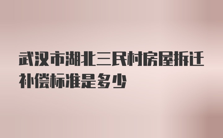 武汉市湖北三民村房屋拆迁补偿标准是多少