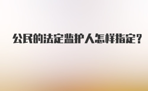 公民的法定监护人怎样指定？