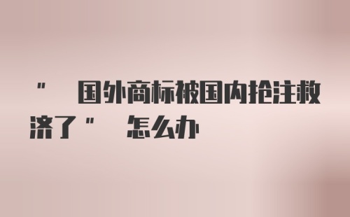 " 国外商标被国内抢注救济了" 怎么办