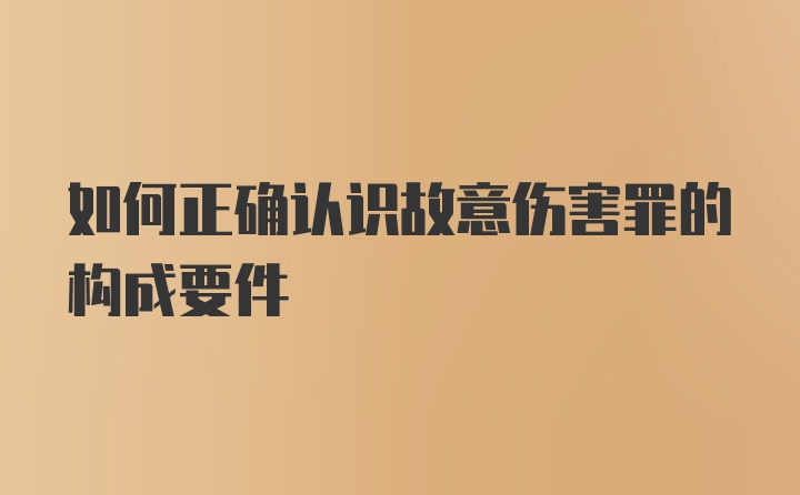 如何正确认识故意伤害罪的构成要件