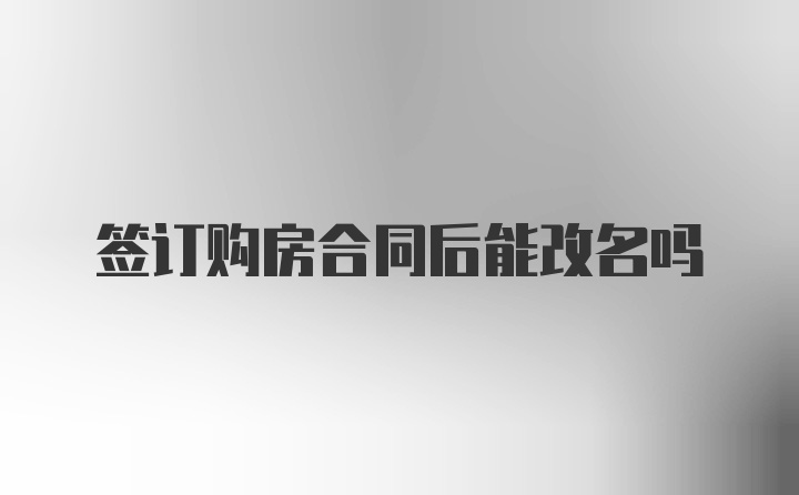 签订购房合同后能改名吗