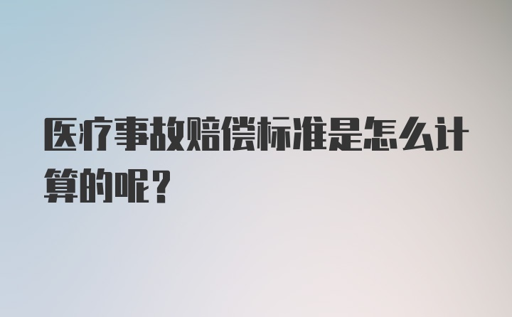 医疗事故赔偿标准是怎么计算的呢？