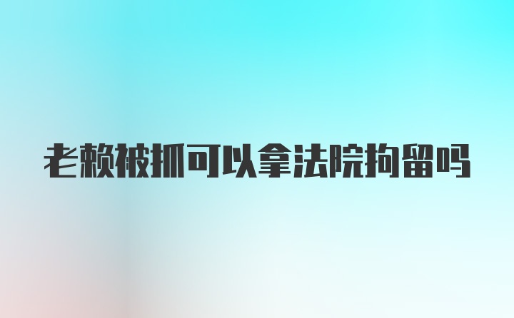 老赖被抓可以拿法院拘留吗