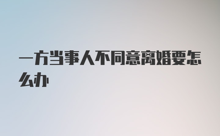 一方当事人不同意离婚要怎么办