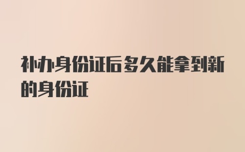 补办身份证后多久能拿到新的身份证