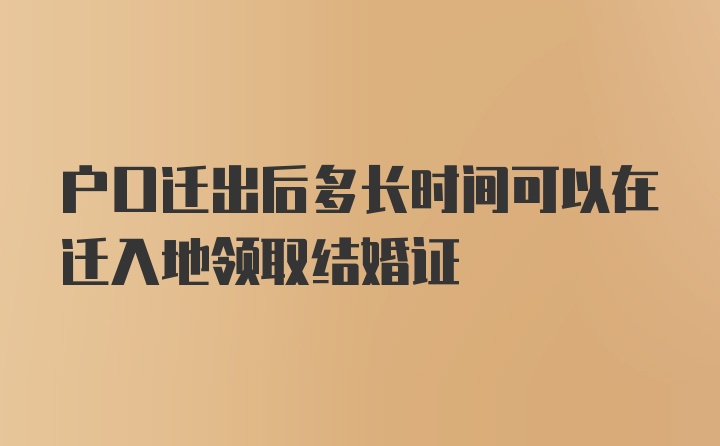 户口迁出后多长时间可以在迁入地领取结婚证