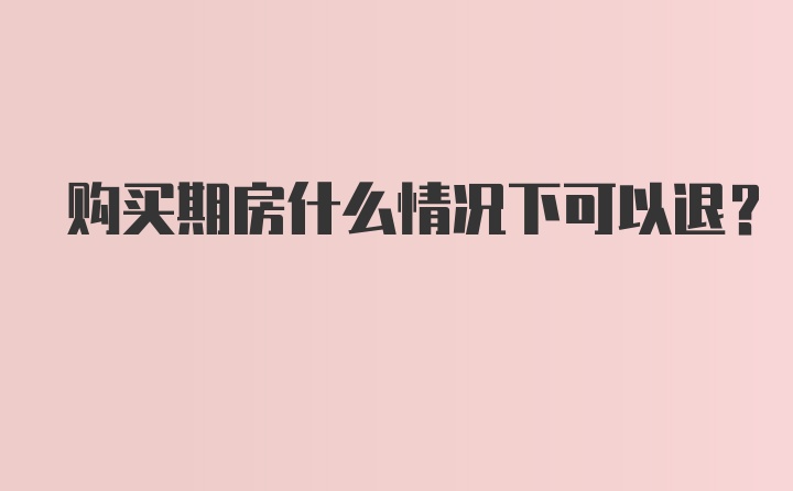 购买期房什么情况下可以退？