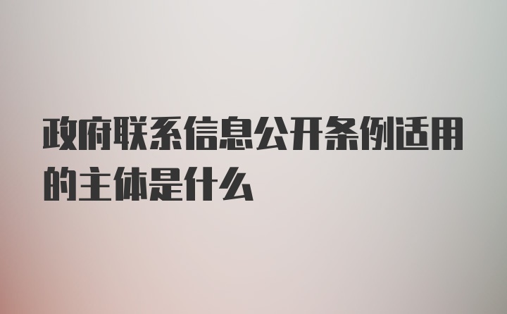 政府联系信息公开条例适用的主体是什么