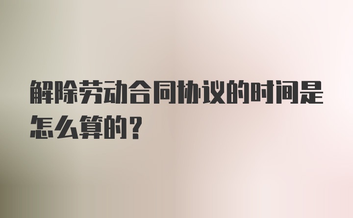 解除劳动合同协议的时间是怎么算的？