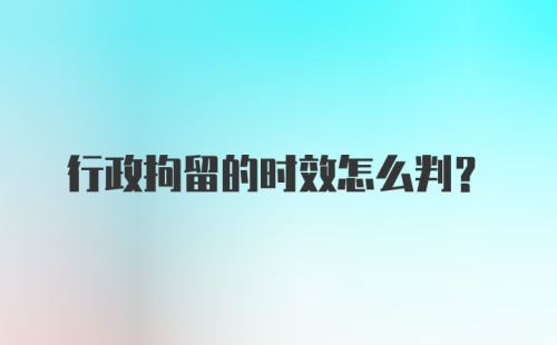 行政拘留的时效怎么判？