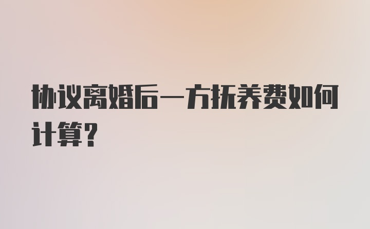 协议离婚后一方抚养费如何计算？