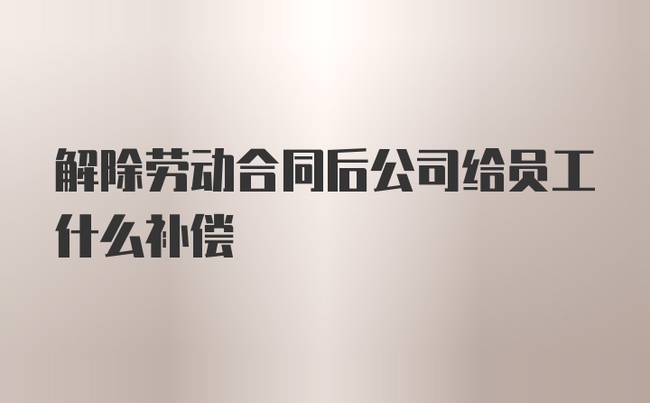 解除劳动合同后公司给员工什么补偿