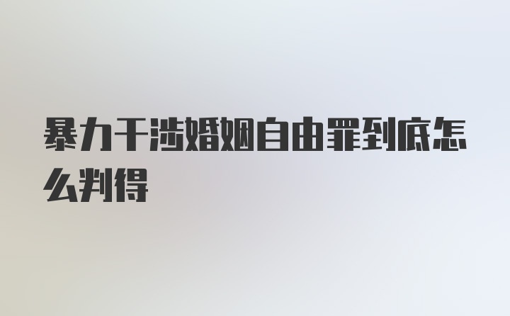 暴力干涉婚姻自由罪到底怎么判得