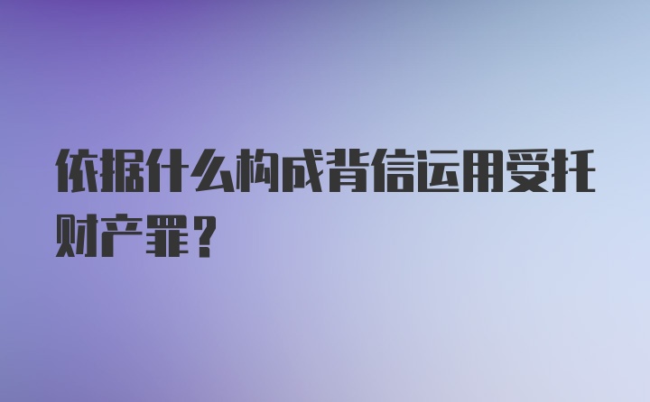 依据什么构成背信运用受托财产罪？