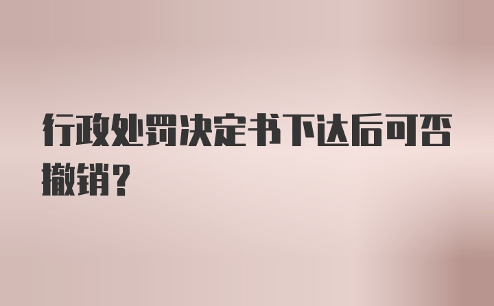 行政处罚决定书下达后可否撤销？