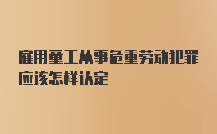 雇用童工从事危重劳动犯罪应该怎样认定