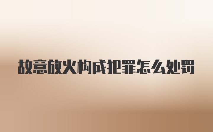 故意放火构成犯罪怎么处罚