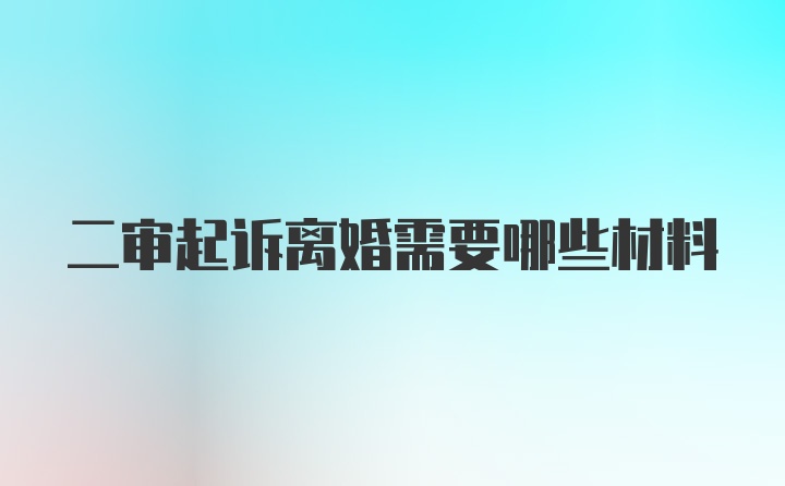 二审起诉离婚需要哪些材料