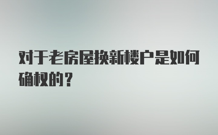 对于老房屋换新楼户是如何确权的？