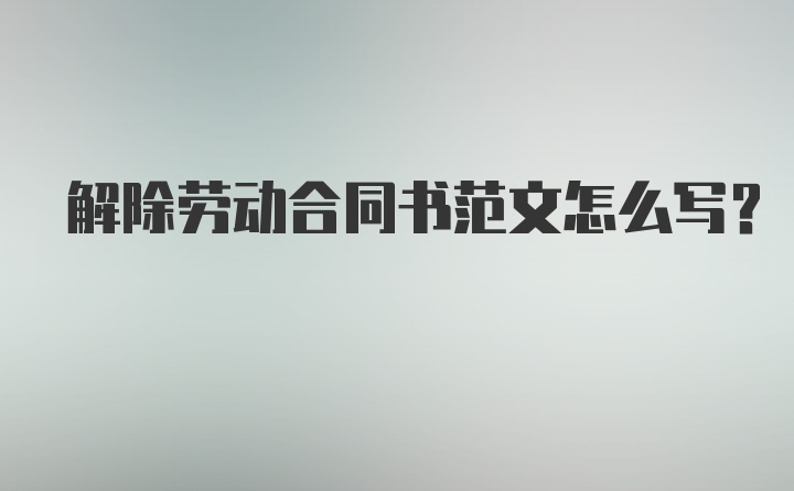 解除劳动合同书范文怎么写？