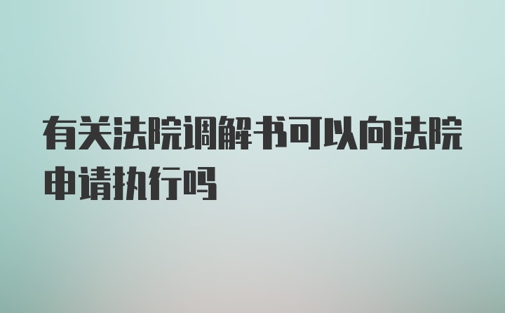 有关法院调解书可以向法院申请执行吗