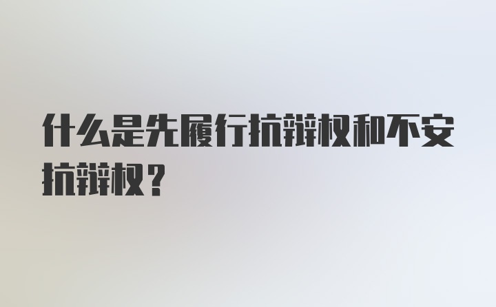 什么是先履行抗辩权和不安抗辩权？