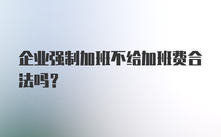 企业强制加班不给加班费合法吗？