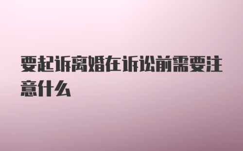 要起诉离婚在诉讼前需要注意什么