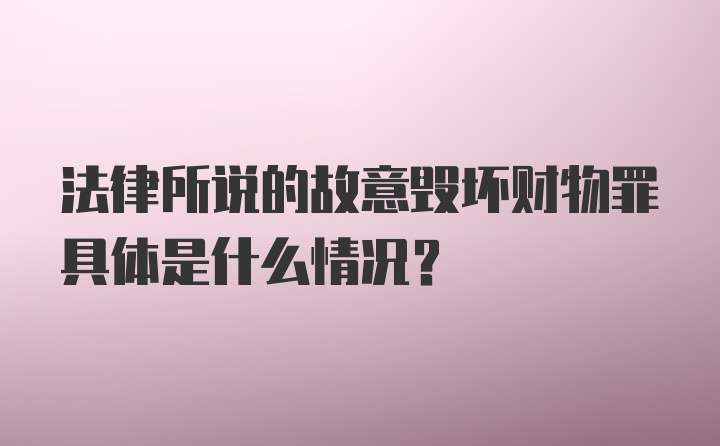 法律所说的故意毁坏财物罪具体是什么情况？