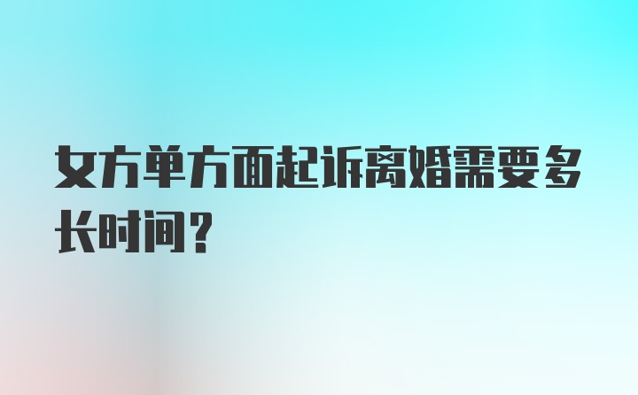 女方单方面起诉离婚需要多长时间？