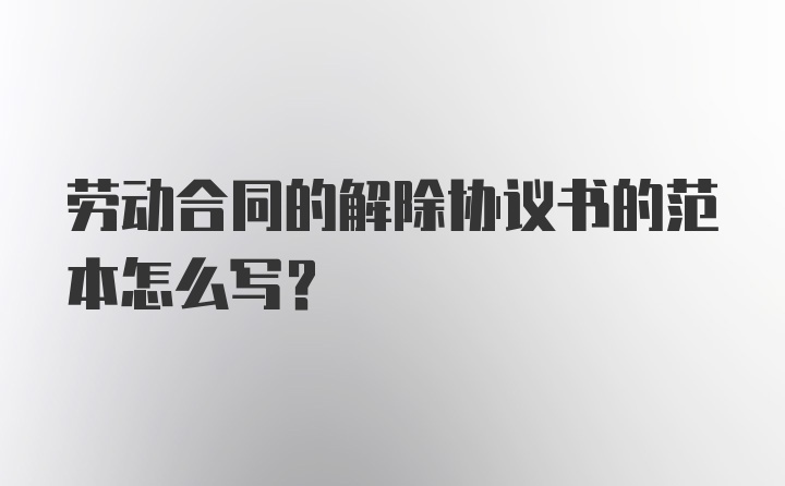 劳动合同的解除协议书的范本怎么写?