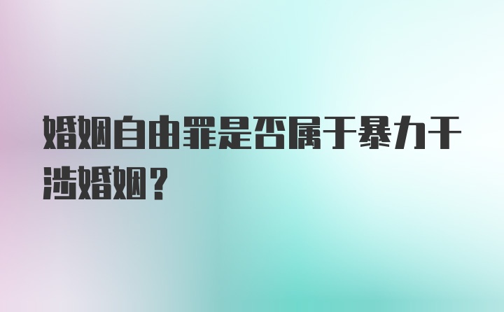 婚姻自由罪是否属于暴力干涉婚姻?