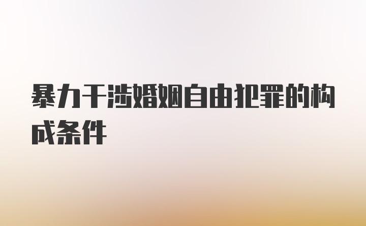 暴力干涉婚姻自由犯罪的构成条件