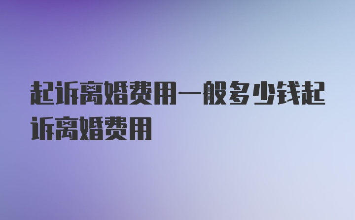 起诉离婚费用一般多少钱起诉离婚费用