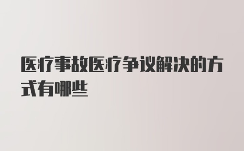 医疗事故医疗争议解决的方式有哪些