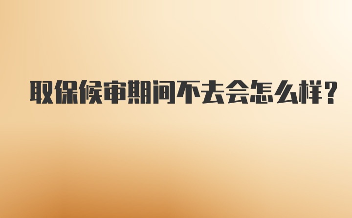 取保候审期间不去会怎么样？