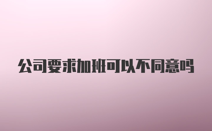 公司要求加班可以不同意吗