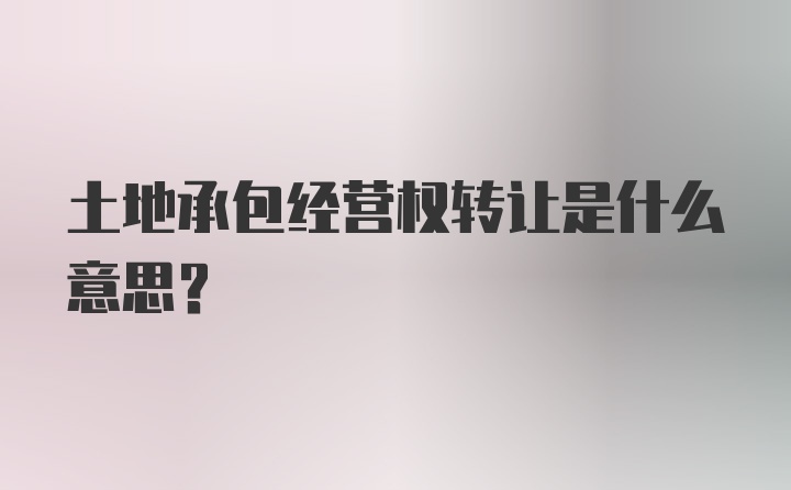 土地承包经营权转让是什么意思?