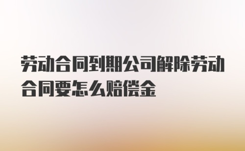 劳动合同到期公司解除劳动合同要怎么赔偿金