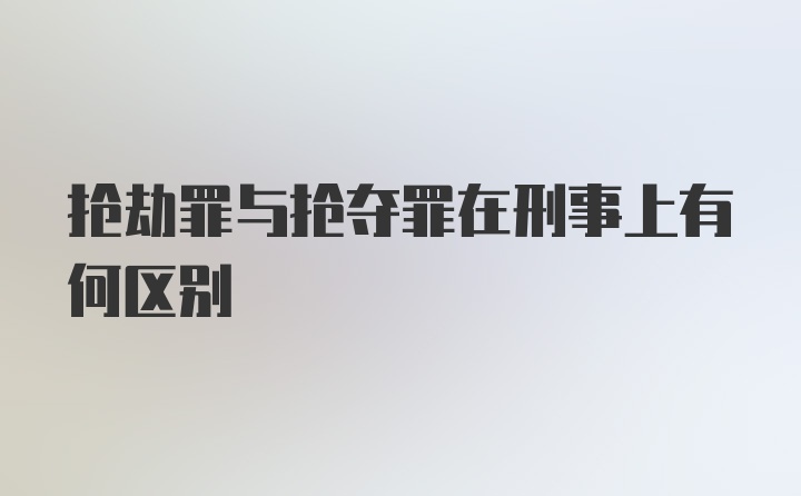 抢劫罪与抢夺罪在刑事上有何区别