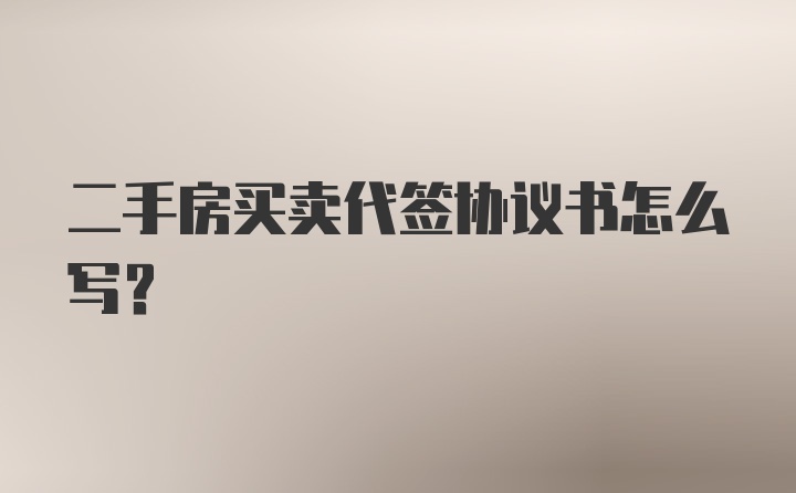 二手房买卖代签协议书怎么写？