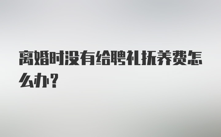 离婚时没有给聘礼抚养费怎么办？