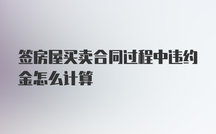 签房屋买卖合同过程中违约金怎么计算